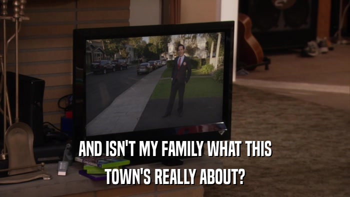AND ISN'T MY FAMILY WHAT THIS TOWN'S REALLY ABOUT? 