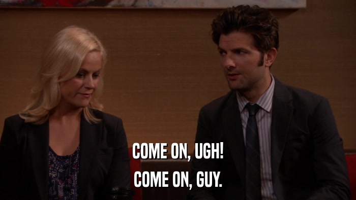 COME ON, UGH! COME ON, GUY. 