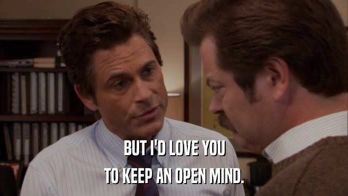 BUT I'D LOVE YOU TO KEEP AN OPEN MIND. 