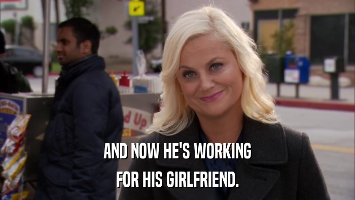 AND NOW HE'S WORKING FOR HIS GIRLFRIEND. 