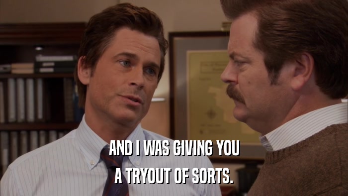 AND I WAS GIVING YOU A TRYOUT OF SORTS. 