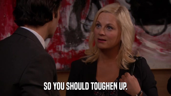 SO YOU SHOULD TOUGHEN UP.  
