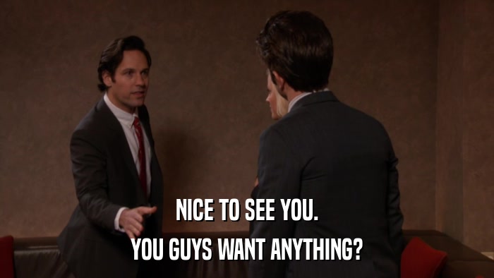 NICE TO SEE YOU. YOU GUYS WANT ANYTHING? 