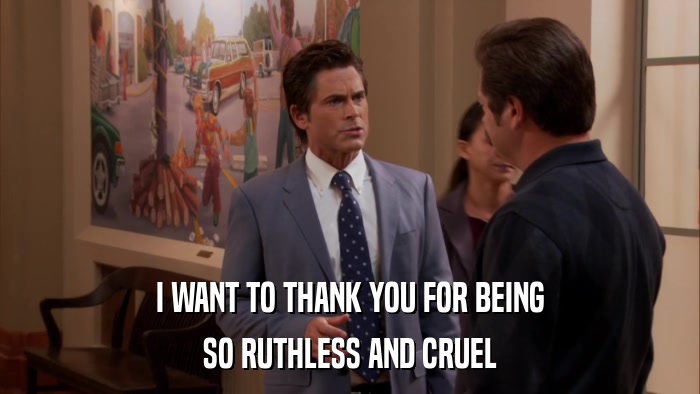 I WANT TO THANK YOU FOR BEING SO RUTHLESS AND CRUEL 