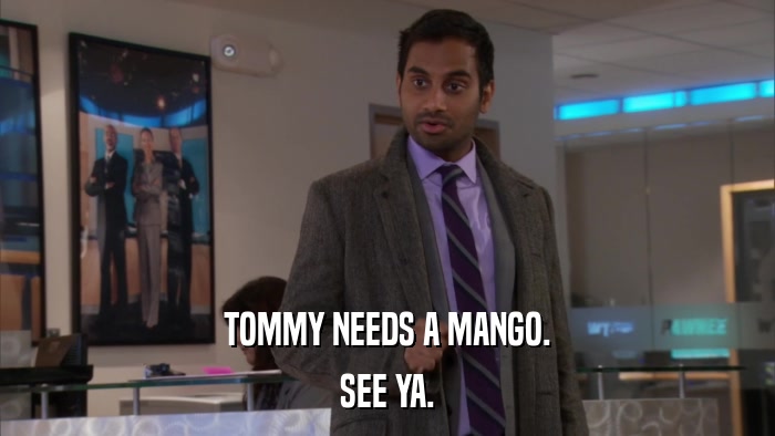 TOMMY NEEDS A MANGO. SEE YA. 