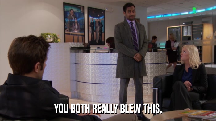 YOU BOTH REALLY BLEW THIS.  