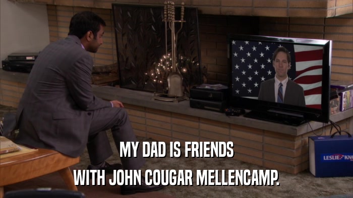 MY DAD IS FRIENDS WITH JOHN COUGAR MELLENCAMP. 