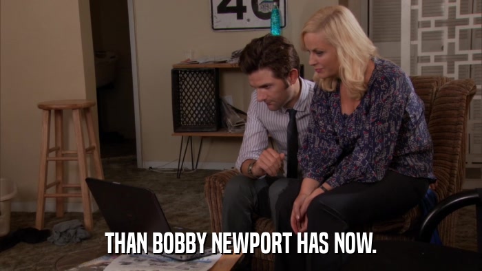 THAN BOBBY NEWPORT HAS NOW.  