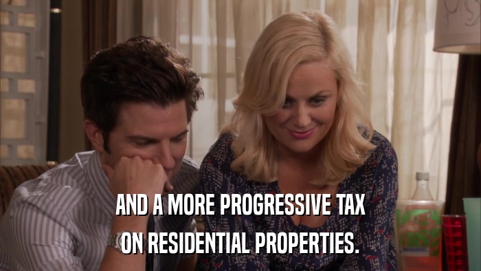 AND A MORE PROGRESSIVE TAX ON RESIDENTIAL PROPERTIES. 
