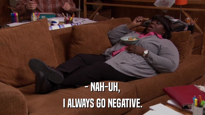 - NAH-UH, I ALWAYS GO NEGATIVE. 