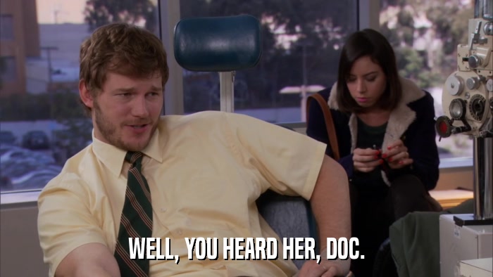WELL, YOU HEARD HER, DOC.  
