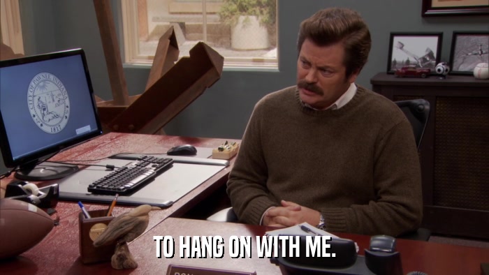 TO HANG ON WITH ME.  