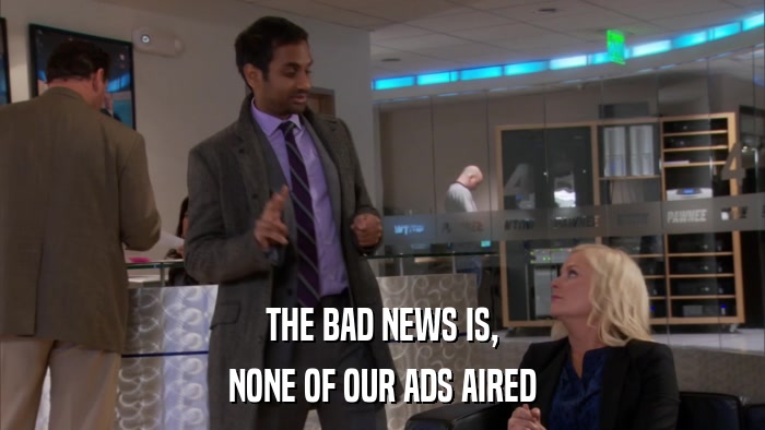 THE BAD NEWS IS, NONE OF OUR ADS AIRED 