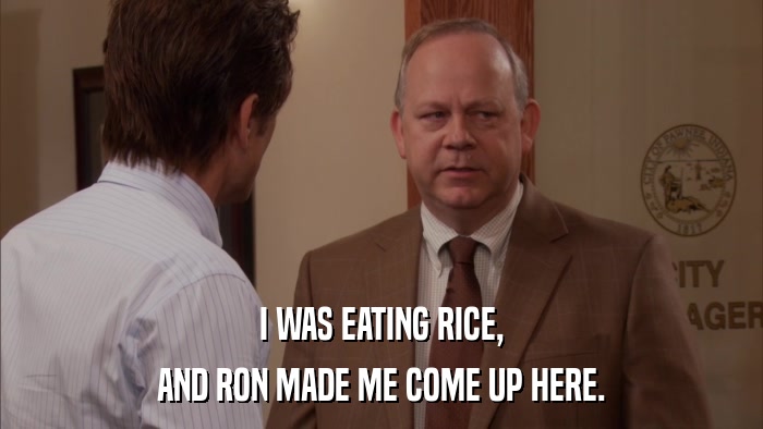 I WAS EATING RICE, AND RON MADE ME COME UP HERE. 