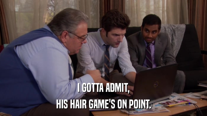I GOTTA ADMIT, HIS HAIR GAME'S ON POINT. 
