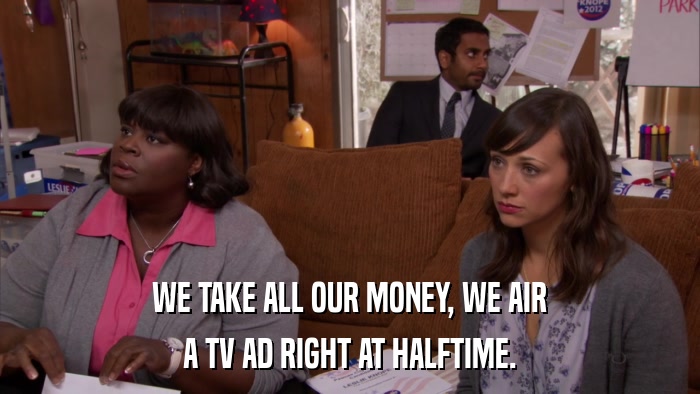 WE TAKE ALL OUR MONEY, WE AIR A TV AD RIGHT AT HALFTIME. 