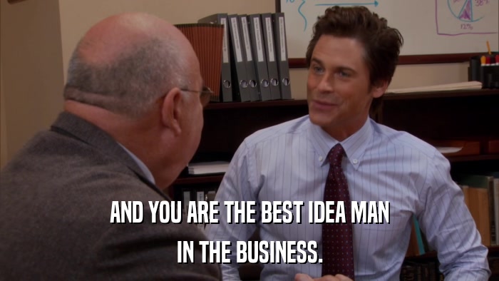 AND YOU ARE THE BEST IDEA MAN IN THE BUSINESS. 