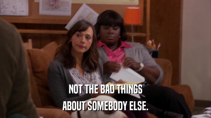 NOT THE BAD THINGS ABOUT SOMEBODY ELSE. 