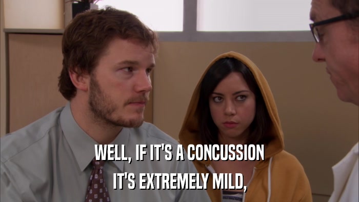WELL, IF IT'S A CONCUSSION IT'S EXTREMELY MILD, 