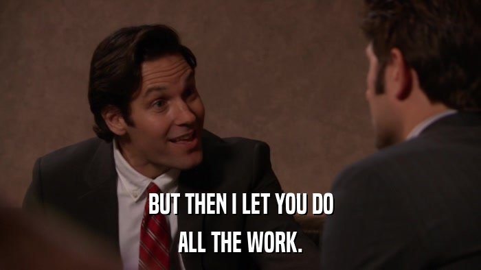 BUT THEN I LET YOU DO ALL THE WORK. 