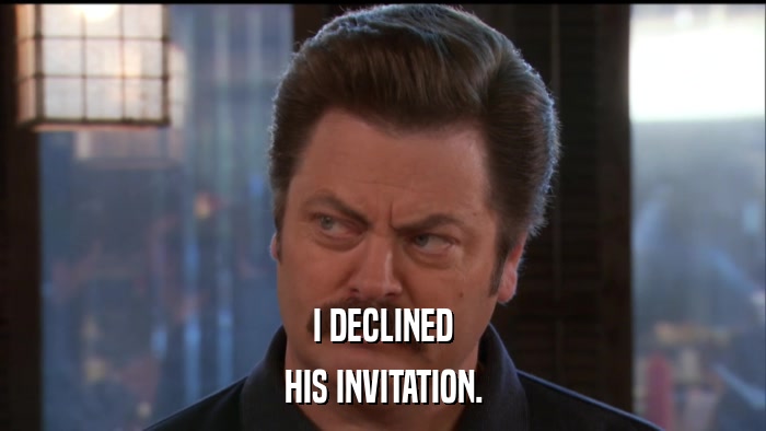 I DECLINED HIS INVITATION. 