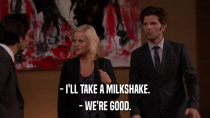 - I'LL TAKE A MILKSHAKE. - WE'RE GOOD. 