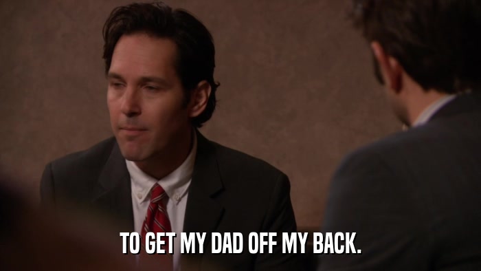 TO GET MY DAD OFF MY BACK.  