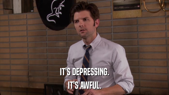 IT'S DEPRESSING. IT'S AWFUL. 