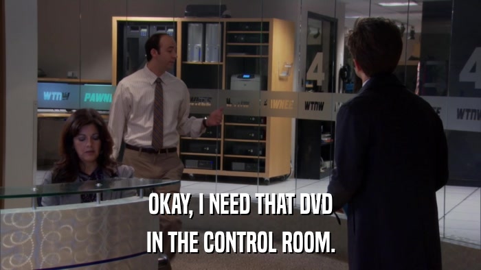 OKAY, I NEED THAT DVD IN THE CONTROL ROOM. 