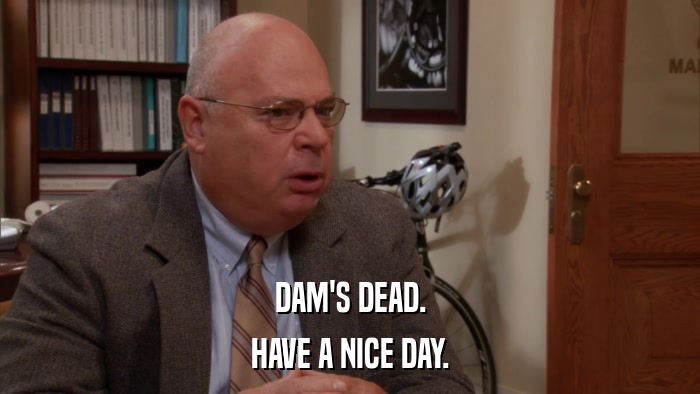 DAM'S DEAD. HAVE A NICE DAY. 