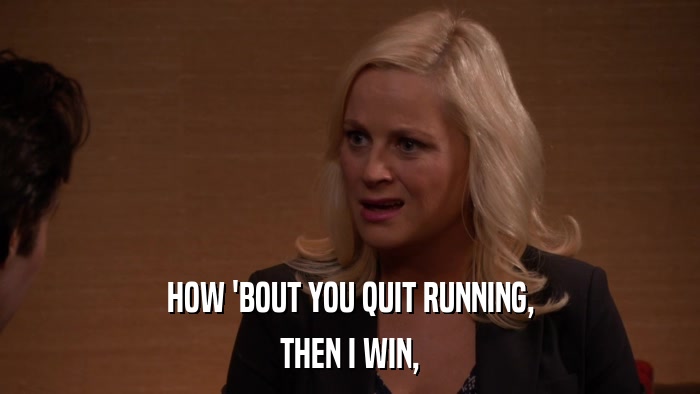 HOW 'BOUT YOU QUIT RUNNING, THEN I WIN, 