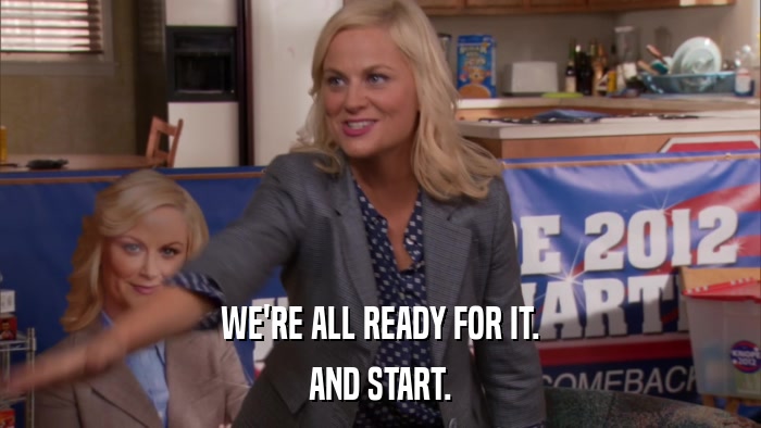 WE'RE ALL READY FOR IT. AND START. 