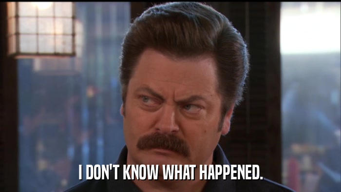 I DON'T KNOW WHAT HAPPENED.  