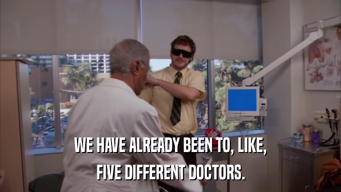 WE HAVE ALREADY BEEN TO, LIKE, FIVE DIFFERENT DOCTORS. 