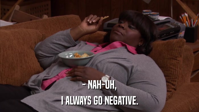 - NAH-UH, I ALWAYS GO NEGATIVE. 