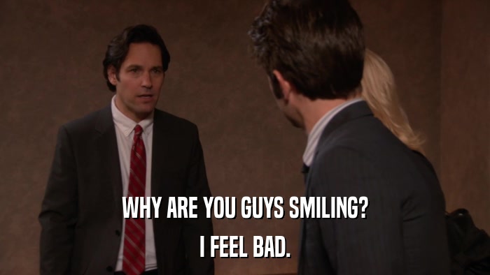 WHY ARE YOU GUYS SMILING? I FEEL BAD. 