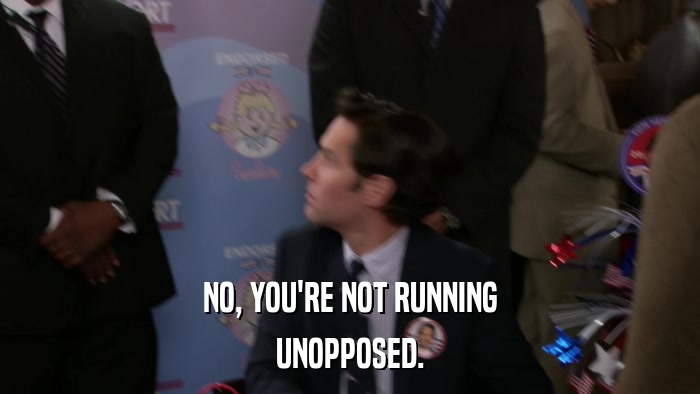 NO, YOU'RE NOT RUNNING UNOPPOSED. 