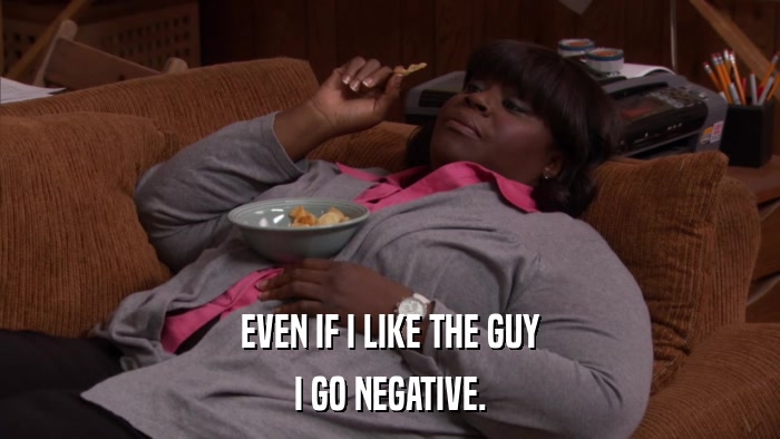 EVEN IF I LIKE THE GUY I GO NEGATIVE. 