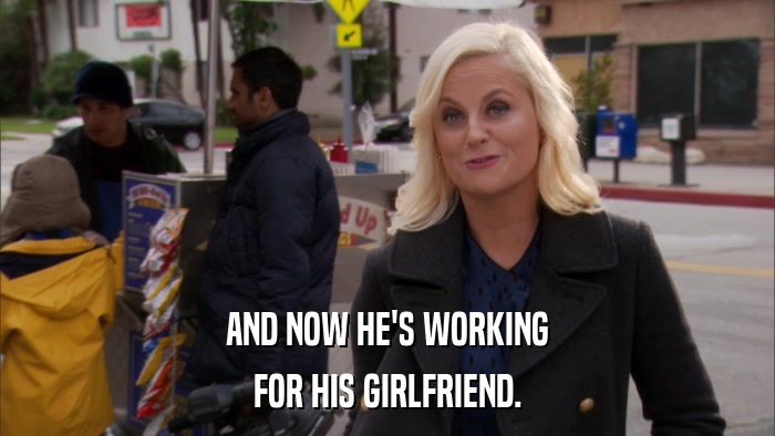 AND NOW HE'S WORKING FOR HIS GIRLFRIEND. 