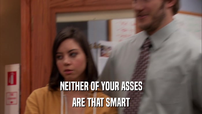 NEITHER OF YOUR ASSES ARE THAT SMART 