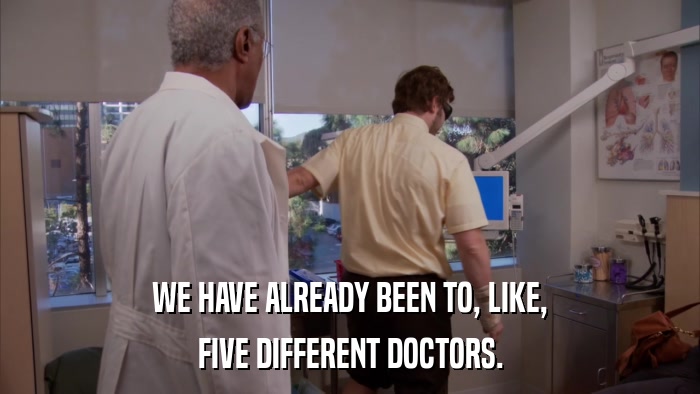 WE HAVE ALREADY BEEN TO, LIKE, FIVE DIFFERENT DOCTORS. 