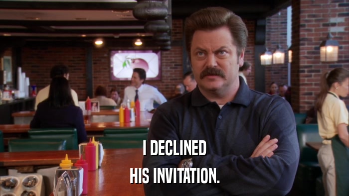I DECLINED HIS INVITATION. 