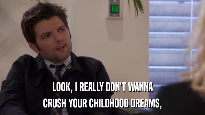LOOK, I REALLY DON'T WANNA CRUSH YOUR CHILDHOOD DREAMS, 