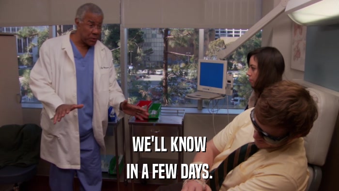 WE'LL KNOW IN A FEW DAYS. 