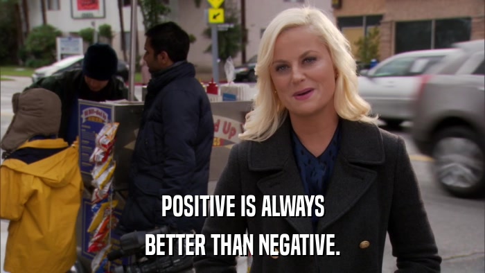POSITIVE IS ALWAYS BETTER THAN NEGATIVE. 