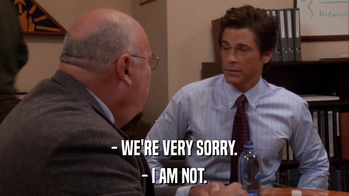 - WE'RE VERY SORRY. - I AM NOT. 