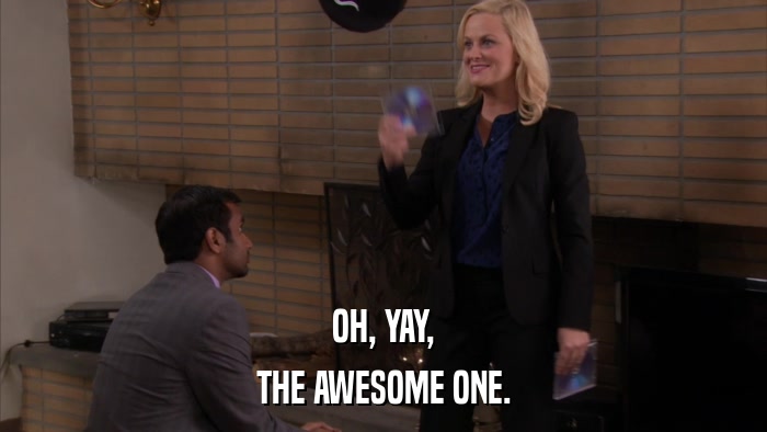 OH, YAY, THE AWESOME ONE. 