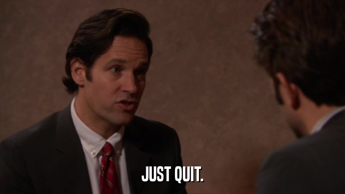 JUST QUIT.  