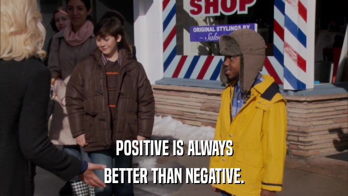POSITIVE IS ALWAYS BETTER THAN NEGATIVE. 