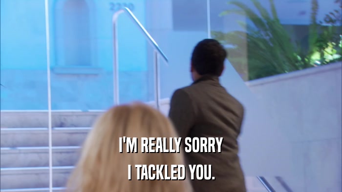 I'M REALLY SORRY I TACKLED YOU. 
